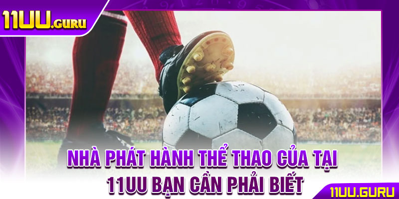 Thể Thao 11UU – Điểm Đến Uy Tín Số 1 Cho Tín Đồ Cá Cược 3 Nhà phát hành thể thao của tại 11UU bạn cần phải biết