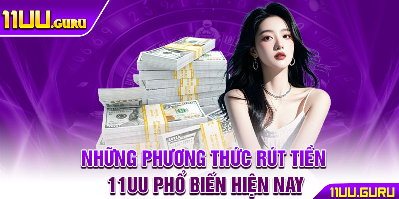 Rút Tiền 11UU – Thao Tác An Toàn Nhanh Chóng Cho Hội Viên 3 Những phương thức rút tiền 11UU phổ biến hiện nay