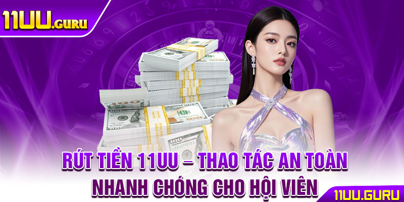 Rút Tiền 11UU – Thao Tác An Toàn Nhanh Chóng Cho Hội Viên 1 Rút Tiền 11UU – Thao Tác An Toàn Nhanh Chóng Cho Hội Viên