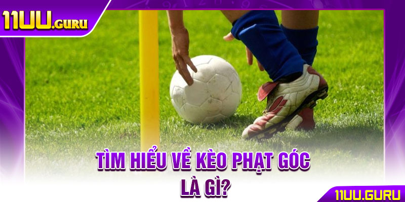 Kèo Phạt Góc - Bí Quyết Bắt Kèo Góc Chuẩn Xác Từ Cao Thủ 2 Tìm hiểu về kèo phạt góc là gì?